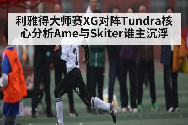 利雅得大师赛XG对阵Tundra核心分析Ame与Skiter谁主沉浮
