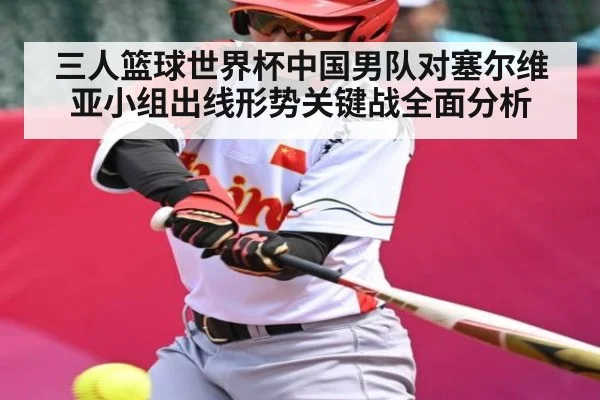 三人篮球世界杯中国男队对塞尔维亚小组出线形势关键战全面分析