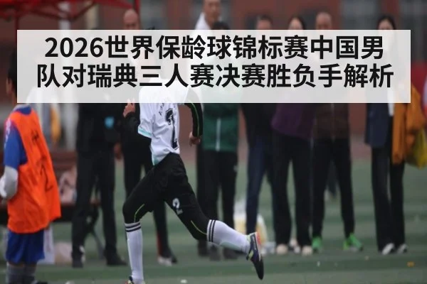 2026世界保龄球锦标赛中国男队对瑞典三人赛决赛胜负手解析