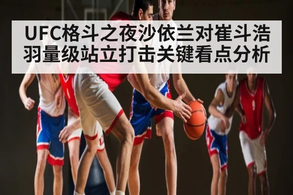 UFC格斗之夜沙依兰对崔斗浩羽量级站立打击关键看点分析