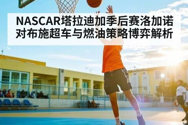 NASCAR塔拉迪加季后赛洛加诺对布施超车与燃油策略博弈解析